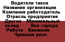 Водители такси › Название организации ­ Компания-работодатель › Отрасль предприятия ­ Другое › Минимальный оклад ­ 1 - Все города Работа » Вакансии   . Чувашия респ.